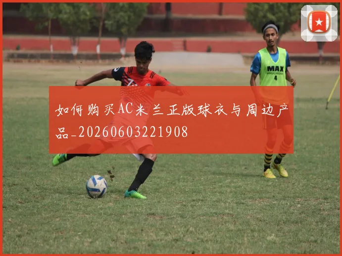 如何购买AC米兰正版球衣与周边产品_20260603221908