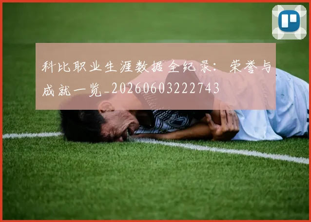 科比职业生涯数据全纪录：荣誉与成就一览_20260603222743