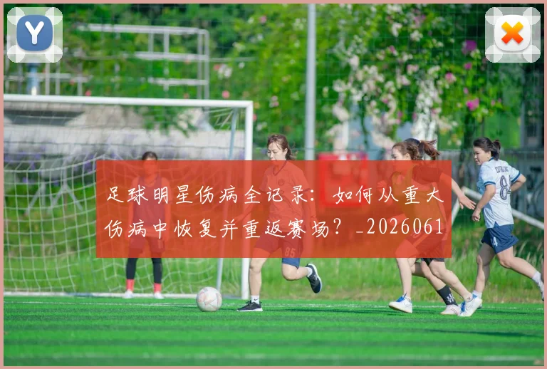 足球明星伤病全记录:如何从重大伤病中恢复并重返赛场?_20260610170318