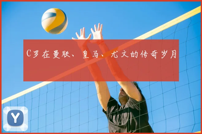 C罗在曼联、皇马、尤文的传奇岁月