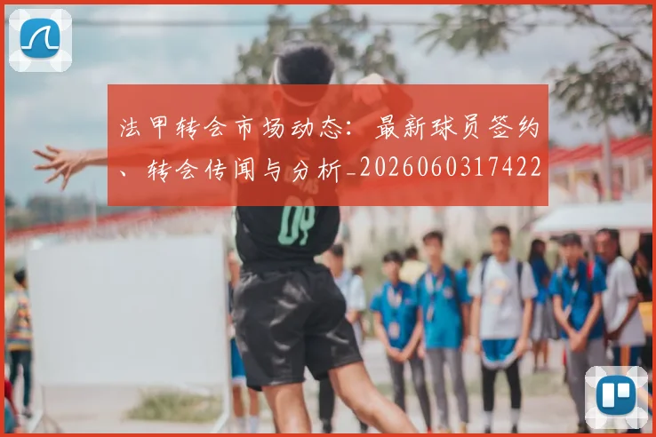 法甲转会市场动态：最新球员签约、转会传闻与分析_20260603174229