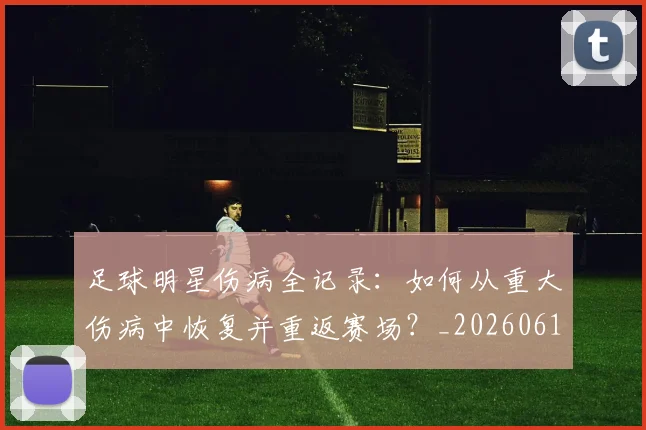 足球明星伤病全记录：如何从重大伤病中恢复并重返赛场？_20260610170318