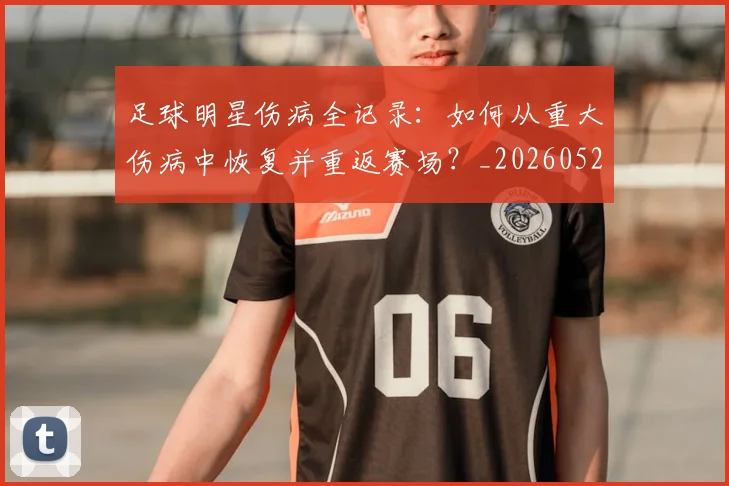 足球明星伤病全记录:如何从重大伤病中恢复并重返赛场?_20260529200810_20260610170318