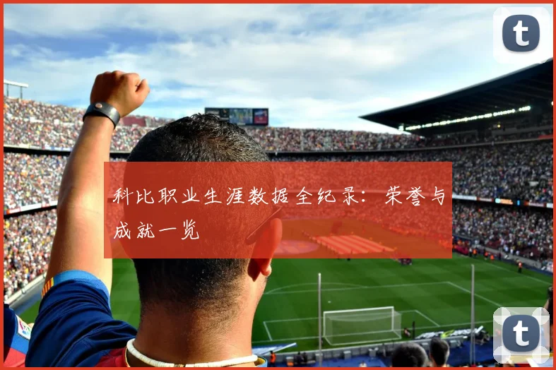 科比职业生涯数据全纪录:荣誉与成就一览