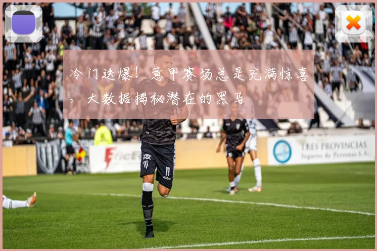 冷门迭爆!意甲赛场总是充满惊喜,大数据揭秘潜在的黑马