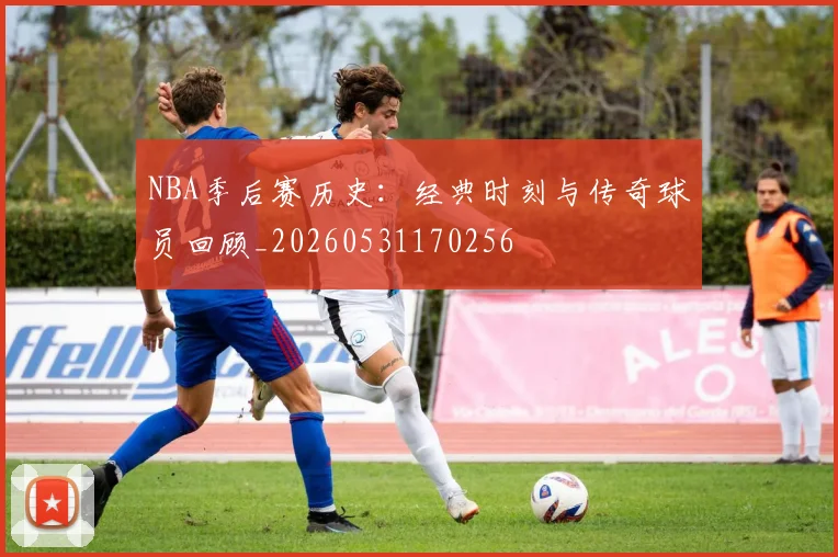 NBA季后赛历史：经典时刻与传奇球员回顾_20260531170256