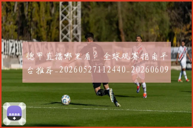 德甲直播哪里看？全球观赛指南平台推荐_20260527112440_20260609191719