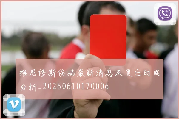 维尼修斯伤病最新消息及复出时间分析_20260610170006