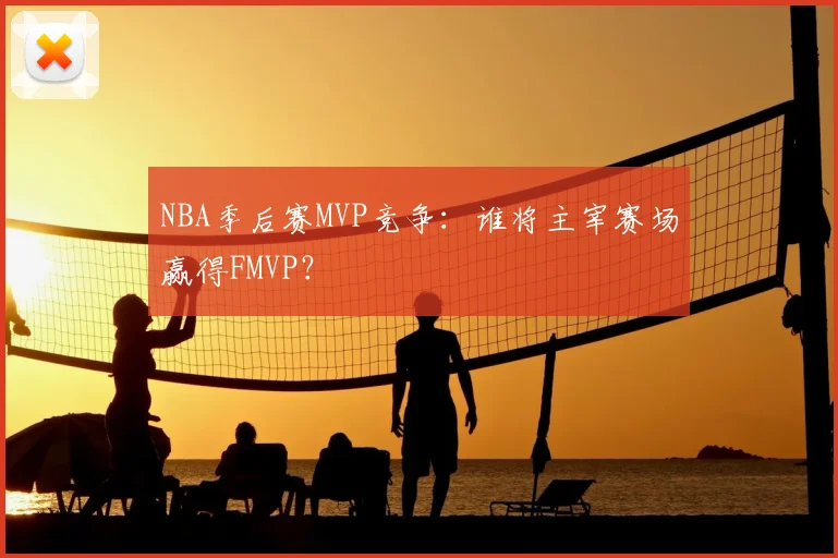 NBA季后赛MVP竞争:谁将主宰赛场赢得FMVP?