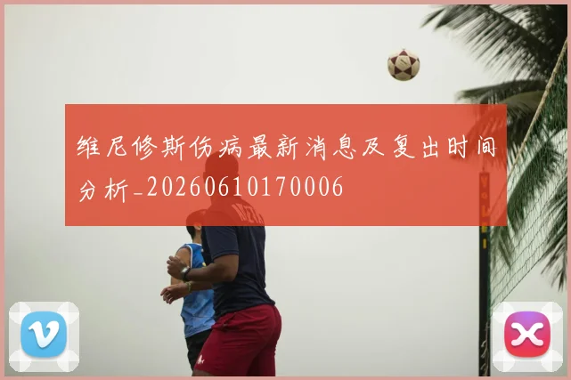 维尼修斯伤病最新消息及复出时间分析_20260610170006