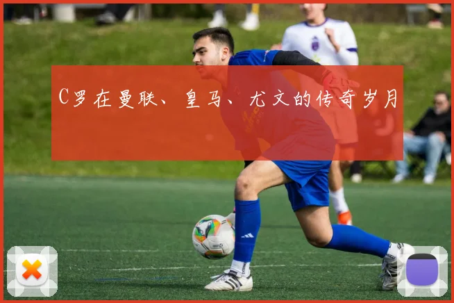 C罗在曼联、皇马、尤文的传奇岁月