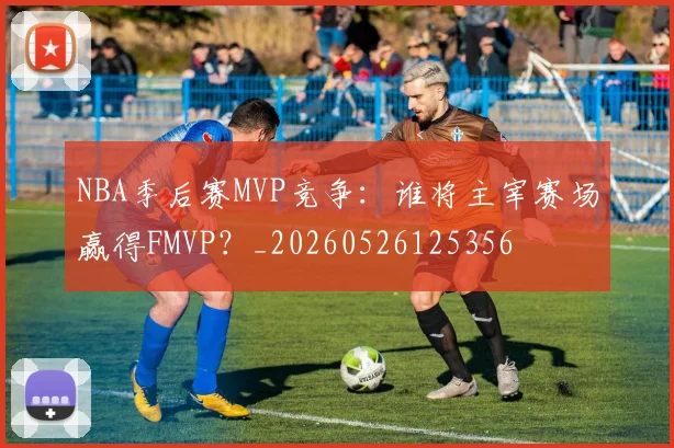NBA季后赛MVP竞争：谁将主宰赛场赢得FMVP？_20260526125356
