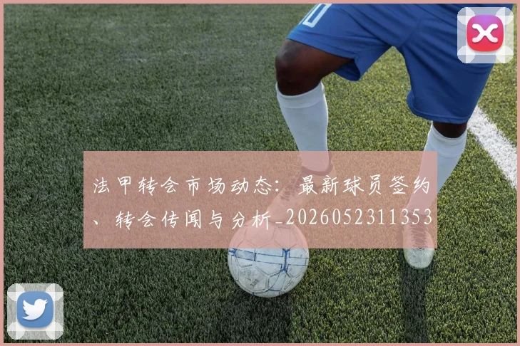 法甲转会市场动态：最新球员签约、转会传闻与分析_20260523113537