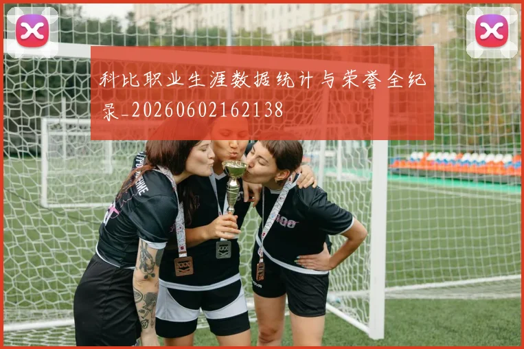 科比职业生涯数据统计与荣誉全纪录_20260602162138