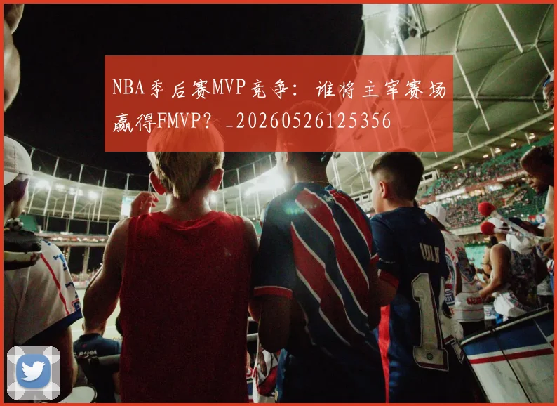 NBA季后赛MVP竞争：谁将主宰赛场赢得FMVP？_20260526125356