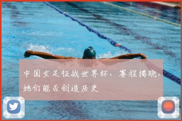 中国女足征战世界杯，赛程揭晓，她们能否创造历史
